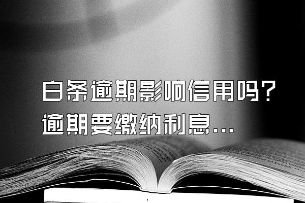 白条逾期影响信用吗？逾期要缴纳利息吗？