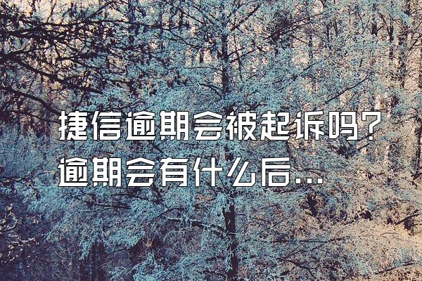 捷信逾期会被起诉吗？逾期会有什么后果？