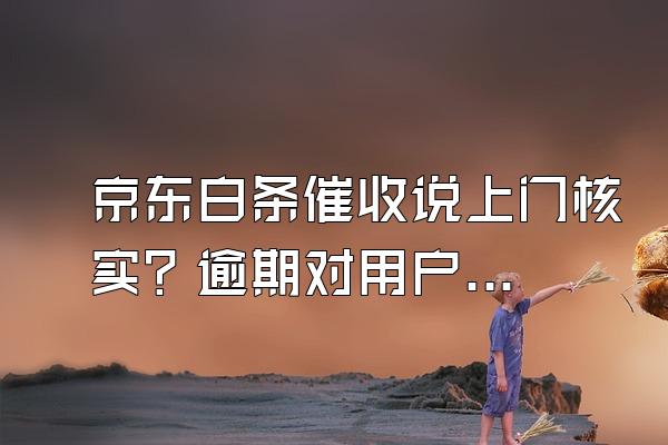 京东白条催收说上门核实？逾期对用户来说信用会影响吗？