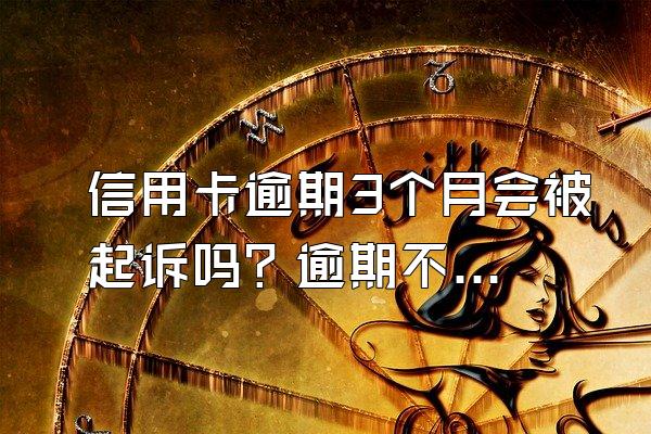 信用卡逾期3个月会被起诉吗？逾期不还有什么后果？