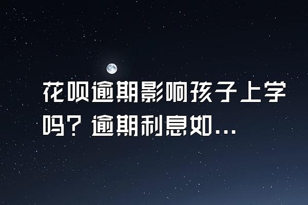 花呗逾期影响孩子上学吗？逾期利息如何计算？