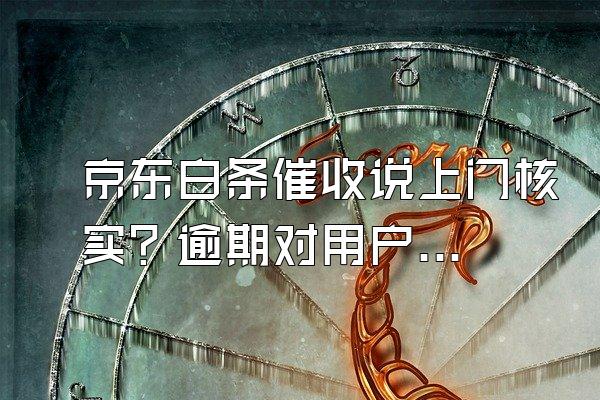 京东白条催收说上门核实？逾期对用户来说信用会影响吗？