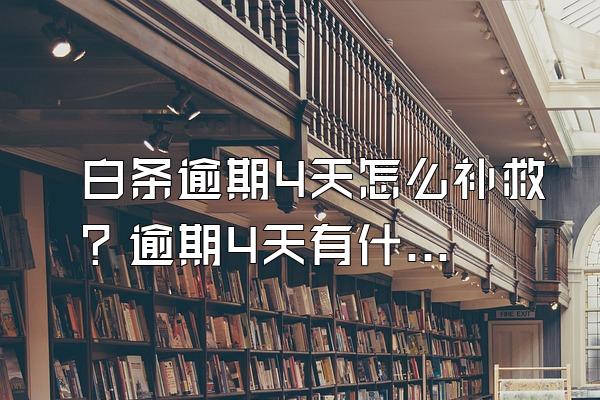 白条逾期4天怎么补救？逾期4天有什么后果？