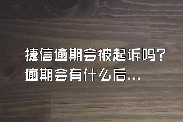 捷信逾期会被起诉吗？逾期会有什么后果？