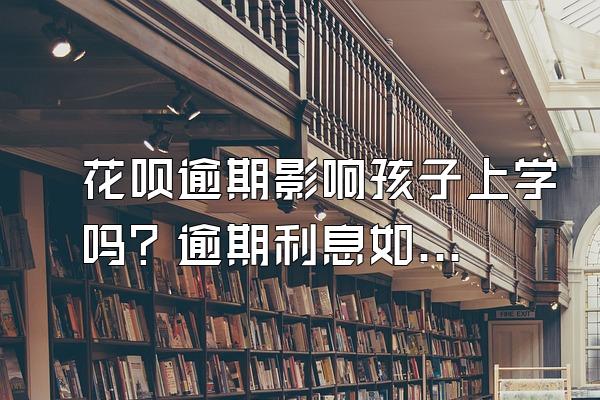 花呗逾期影响孩子上学吗？逾期利息如何计算？