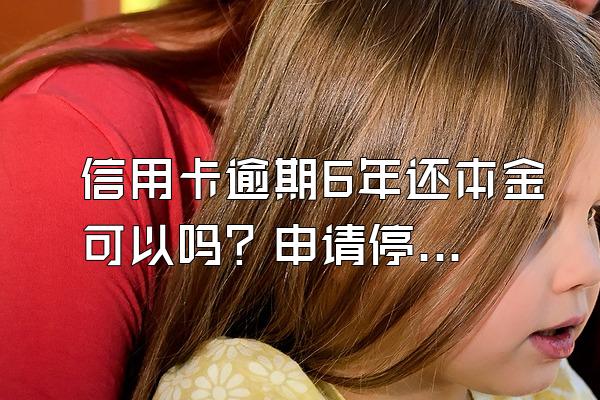 信用卡逾期6年还本金可以吗？申请停息挂账有什么好处？