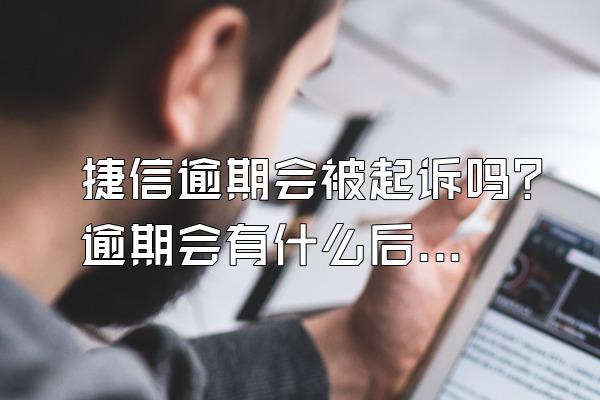 捷信逾期会被起诉吗？逾期会有什么后果？