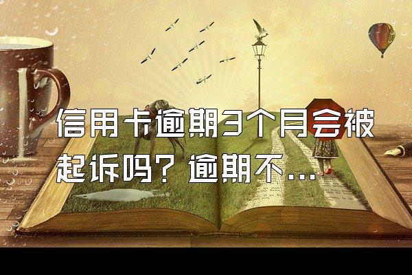 信用卡逾期3个月会被起诉吗？逾期不还有什么后果？