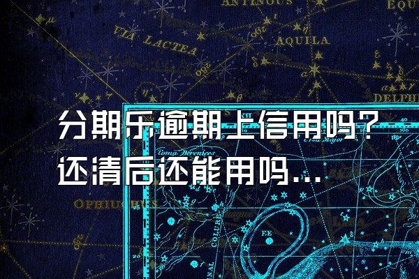 分期乐逾期上信用吗？还清后还能用吗？