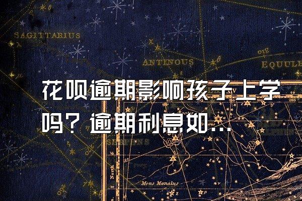 花呗逾期影响孩子上学吗？逾期利息如何计算？