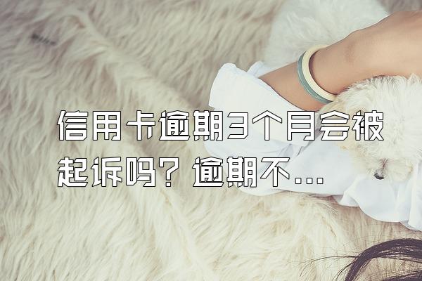 信用卡逾期3个月会被起诉吗？逾期不还有什么后果？