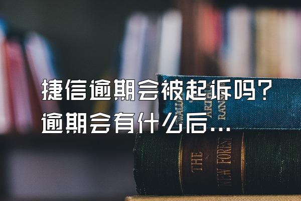 捷信逾期会被起诉吗？逾期会有什么后果？