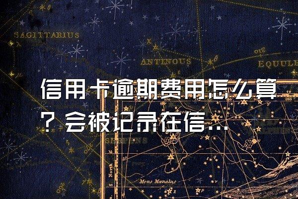 信用卡逾期费用怎么算？会被记录在信用系统上吗？