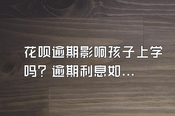 花呗逾期影响孩子上学吗？逾期利息如何计算？