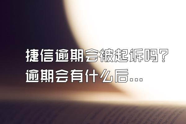 捷信逾期会被起诉吗？逾期会有什么后果？