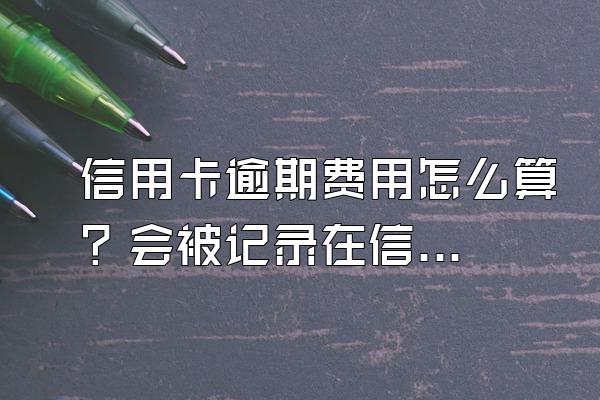 信用卡逾期费用怎么算？会被记录在信用系统上吗？