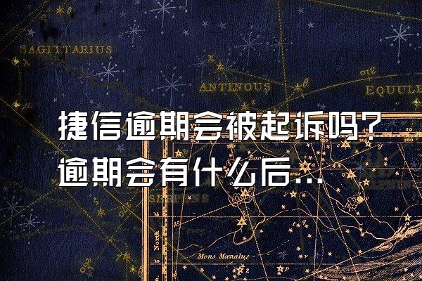 捷信逾期会被起诉吗？逾期会有什么后果？