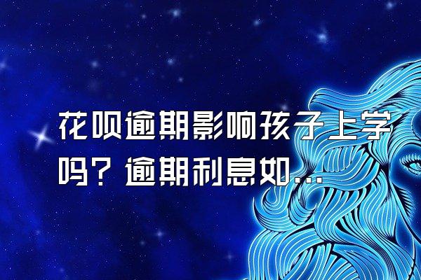 花呗逾期影响孩子上学吗？逾期利息如何计算？