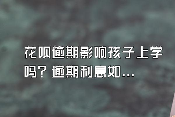 花呗逾期影响孩子上学吗？逾期利息如何计算？