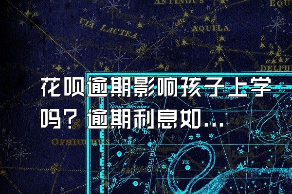 花呗逾期影响孩子上学吗？逾期利息如何计算？