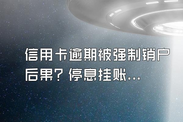 信用卡逾期被强制销户后果？停息挂账银行会同意吗？