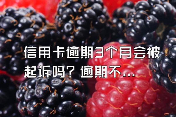 信用卡逾期3个月会被起诉吗？逾期不还有什么后果？