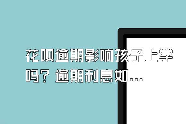 花呗逾期影响孩子上学吗？逾期利息如何计算？