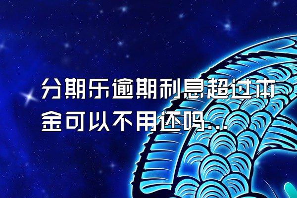 分期乐逾期利息超过本金可以不用还吗？骚扰家人怎么办？