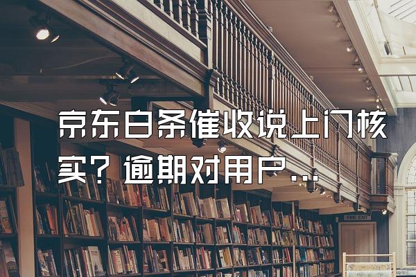 京东白条催收说上门核实？逾期对用户来说信用会影响吗？