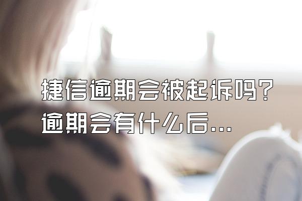 捷信逾期会被起诉吗？逾期会有什么后果？