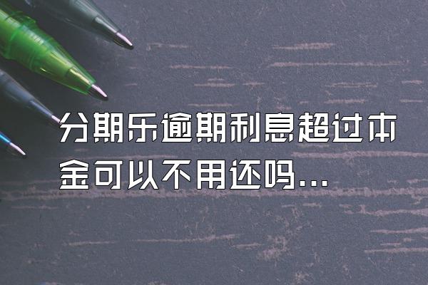 分期乐逾期利息超过本金可以不用还吗？骚扰家人怎么办？