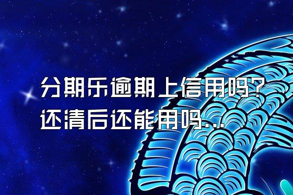 分期乐逾期上信用吗？还清后还能用吗？