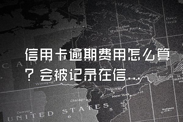 信用卡逾期费用怎么算？会被记录在信用系统上吗？