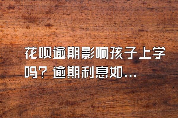 花呗逾期影响孩子上学吗？逾期利息如何计算？