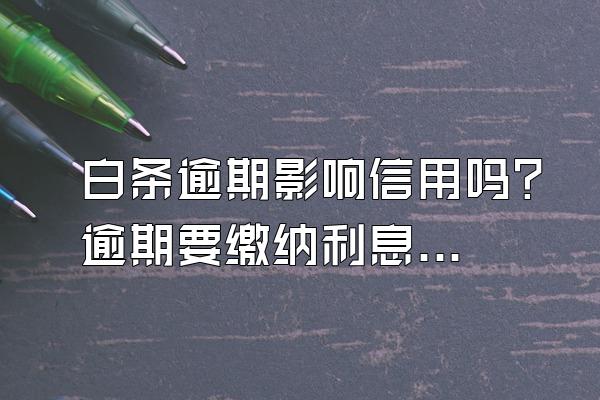 白条逾期影响信用吗？逾期要缴纳利息吗？