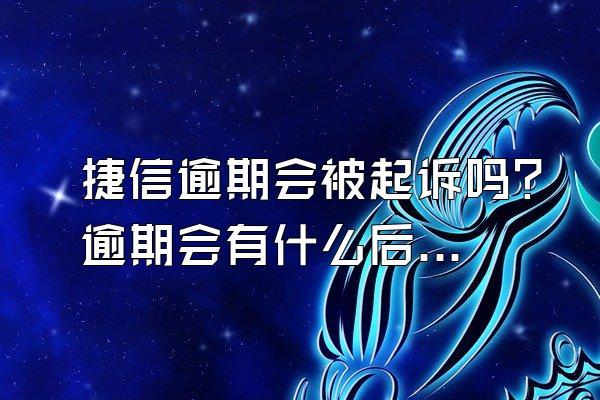捷信逾期会被起诉吗？逾期会有什么后果？