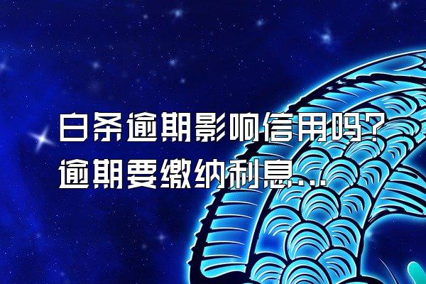 白条逾期影响信用吗？逾期要缴纳利息吗？