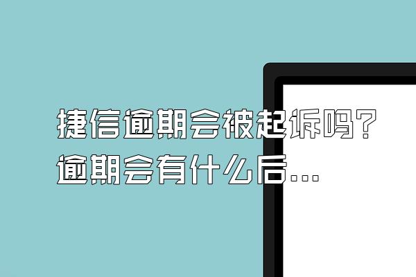 捷信逾期会被起诉吗？逾期会有什么后果？