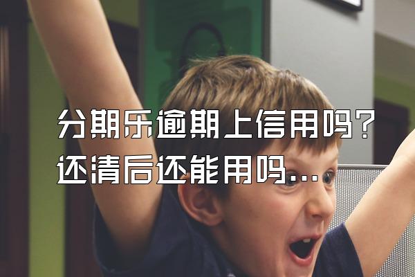 分期乐逾期上信用吗？还清后还能用吗？