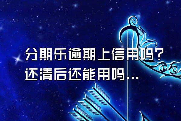 分期乐逾期上信用吗？还清后还能用吗？