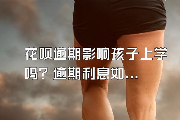 花呗逾期影响孩子上学吗？逾期利息如何计算？