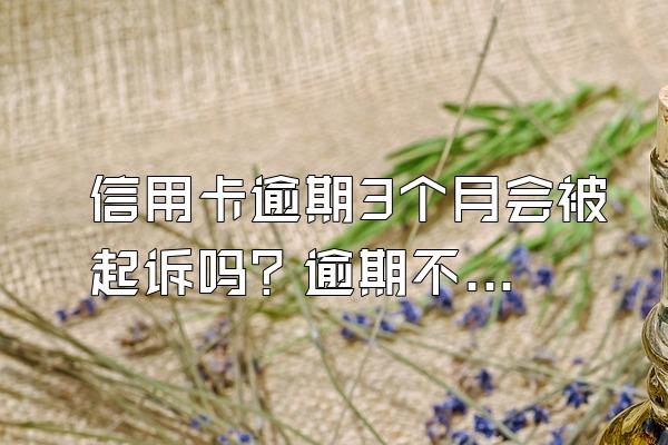 信用卡逾期3个月会被起诉吗？逾期不还有什么后果？