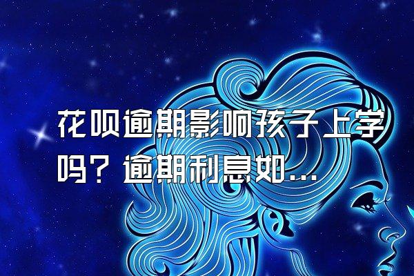 花呗逾期影响孩子上学吗？逾期利息如何计算？