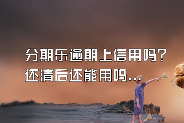 分期乐逾期上信用吗？还清后还能用吗？