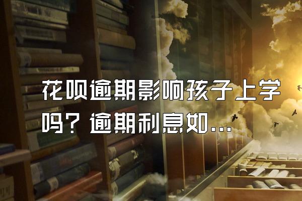 花呗逾期影响孩子上学吗？逾期利息如何计算？