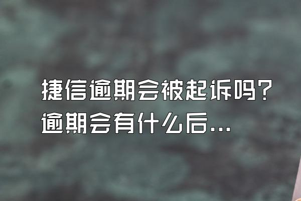 捷信逾期会被起诉吗？逾期会有什么后果？