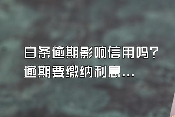 白条逾期影响信用吗？逾期要缴纳利息吗？