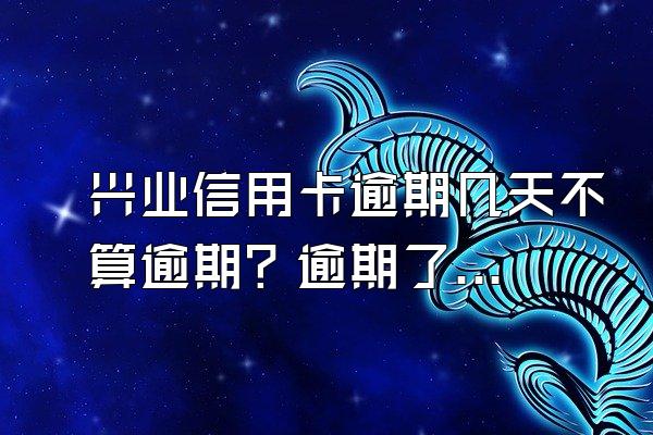 兴业信用卡逾期几天不算逾期？逾期了可以协商吗？