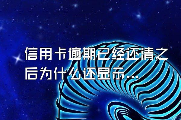 信用卡逾期已经还清之后为什么还显示逾期？信用卡已经还款了还显示逾期怎么办？