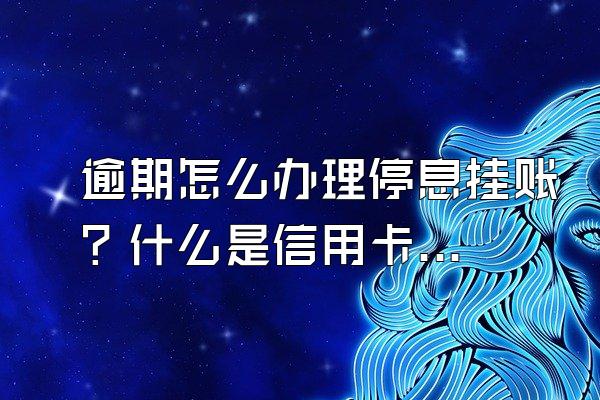 逾期怎么办理停息挂账？什么是信用卡停息挂账？